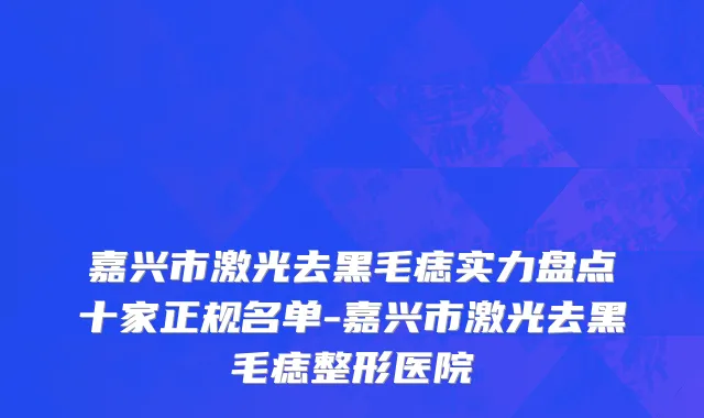 嘉兴市激光去黑毛痣实力盘点十家正规名单-嘉兴市激光去黑毛痣整形医院
