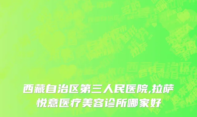 西藏自治区第三人民医院,拉萨悦意医疗美容诊所哪家好