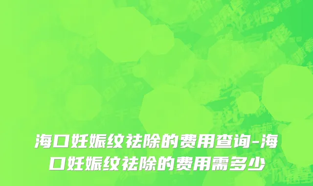 海口妊娠纹祛除的费用查询-海口妊娠纹祛除的费用需多少