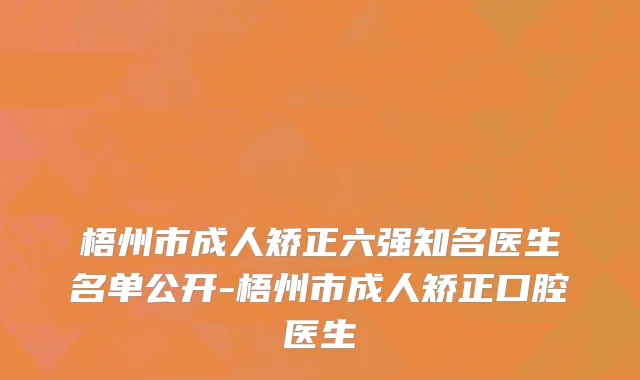 梧州市成人矫正六强知名医生名单公开-梧州市成人矫正口腔医生