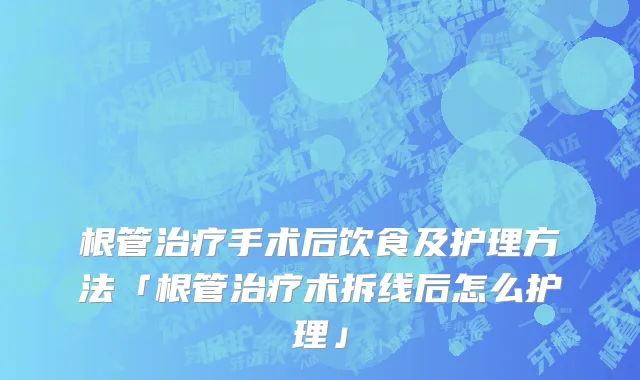 根管治疗手术后饮食及护理方法「根管治疗术拆线后怎么护理」