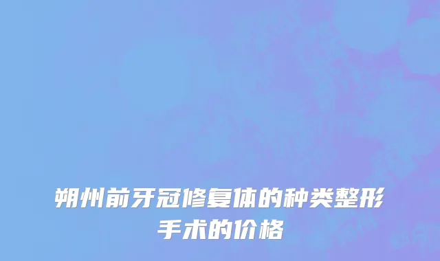 朔州前牙冠修复体的种类整形手术的价格