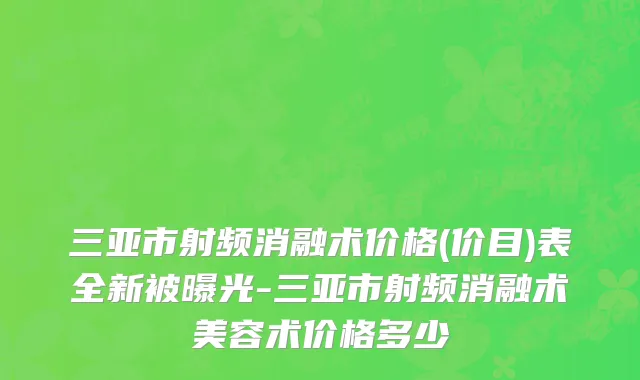 三亚市射频消融术价格(价目)表全新被曝光-三亚市射频消融术美容术价格多少