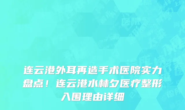 连云港外耳再造手术医院实力盘点!连云港水林夕医疗整形入围理由详细