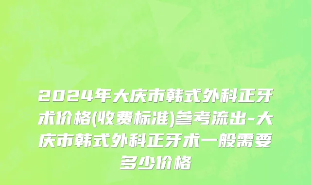 2024年大庆市韩式外科正牙术价格(收费标准)参考流出-大庆市韩式外科正牙术一般需要多少价格