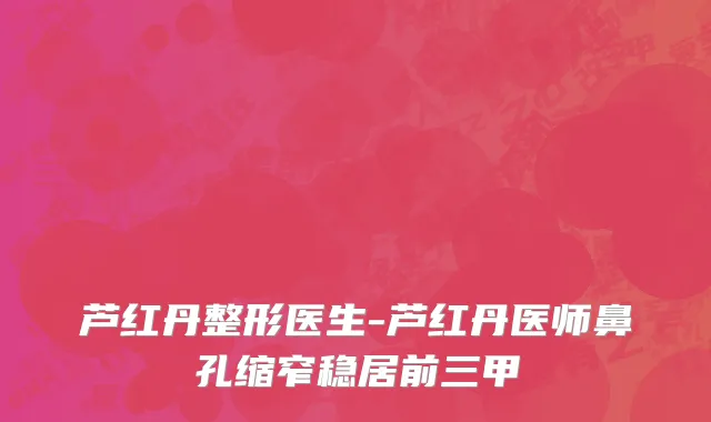 芦红丹整形医生-芦红丹医师鼻孔缩窄稳居前三甲