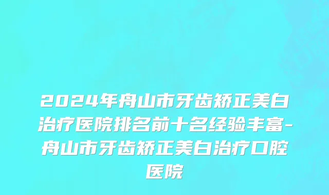 2024年舟山市牙齿矫正美白治疗医院排名前十名经验丰富-舟山市牙齿矫正美白治疗口腔医院