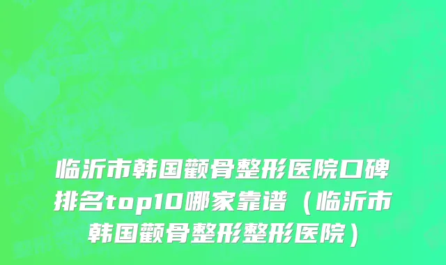 临沂市韩国颧骨整形医院口碑排名top10哪家靠谱（临沂市韩国颧骨整形整形医院）