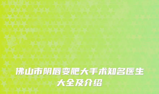 佛山市阴唇变肥大手术知名医生大全及介绍
