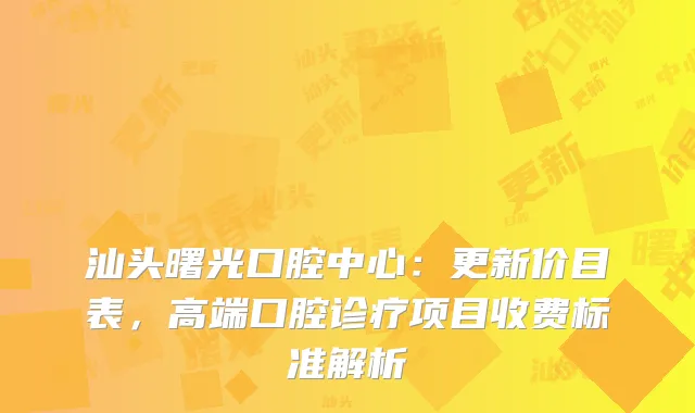 汕头曙光口腔中心：更新价目表，高端口腔诊疗项目收费标准解析