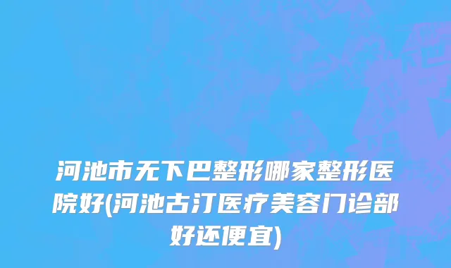 河池市无下巴整形哪家整形医院好(河池古汀医疗美容门诊部好还便宜)