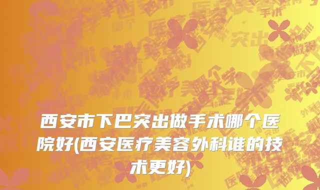西安市下巴突出做手术哪个医院好(西安医疗美容外科谁的技术更好)