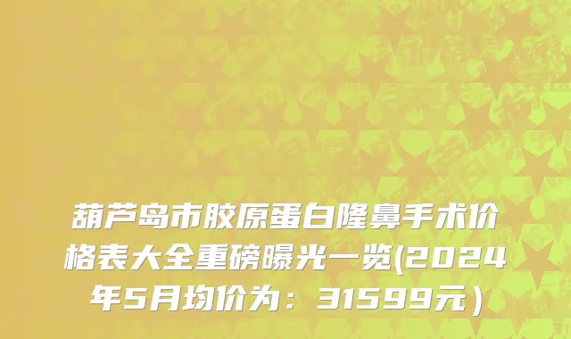 葫芦岛市胶原蛋白隆鼻手术价格表大全重磅曝光一览(2024年5月均价为：31599元）