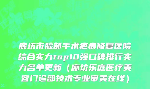 廊坊市脸部手术疤痕修复医院综合实力top10强口碑排行实力名单更新（廊坊乐庭医疗美容门诊部技术专业审美在线）