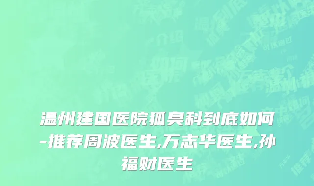 温州建国医院狐臭科到底如何-推荐周波医生,万志华医生,孙福财医生