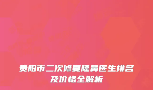 贵阳市二次修复隆鼻医生排名及价格全解析