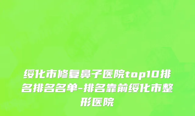 绥化市修复鼻子医院top10排名排名名单-排名靠前绥化市整形医院