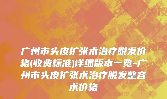 广州市头皮扩张术治疗脱发价格(收费标准)详细版本一览-广州市头皮扩张术治疗脱发整容术价格