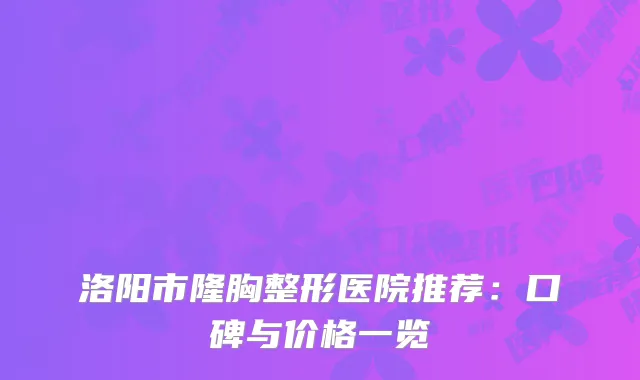 洛阳市隆胸整形医院推荐：口碑与价格一览