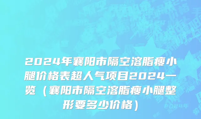 2024年襄阳市隔空溶脂瘦小腿价格表超人气项目2024一览（襄阳市隔空溶脂瘦小腿整形要多少价格）