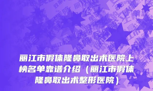 丽江市假体隆鼻取出术医院上榜名单靠谱介绍（丽江市假体隆鼻取出术整形医院）