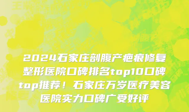 2024石家庄剖腹产疤痕修复整形医院口碑排名top10口碑top推荐!石家庄万岁医疗美容医院实力口碑广受好评