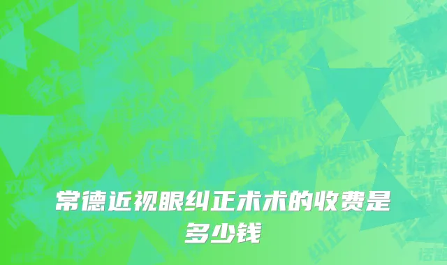 常德近视眼纠正术术的收费是多少钱