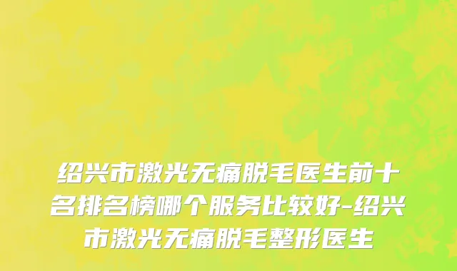 绍兴市激光无痛脱毛医生前十名排名榜哪个服务比较好-绍兴市激光无痛脱毛整形医生