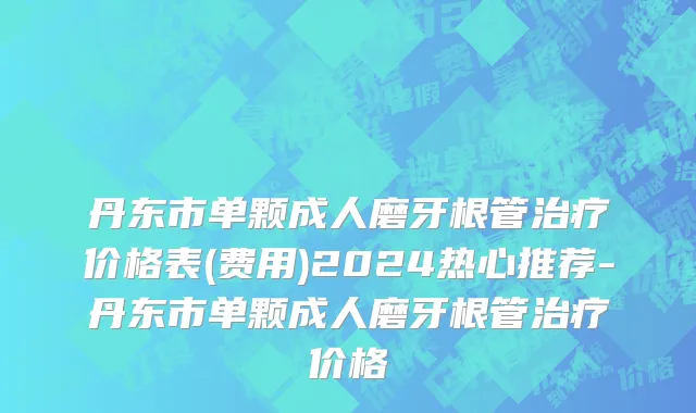 丹东市单颗成人磨牙根管治疗价格表(费用)2024热心推荐-丹东市单颗成人磨牙根管治疗价格