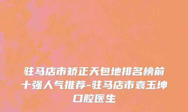 驻马店市矫正天包地排名榜前十强人气推荐-驻马店市袁玉坤口腔医生