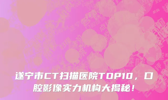 遂宁市CT扫描医院TOP10，口腔影像实力机构大揭秘！