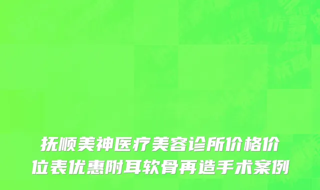 抚顺美神医疗美容诊所价格价位表优惠附耳软骨再造手术案例