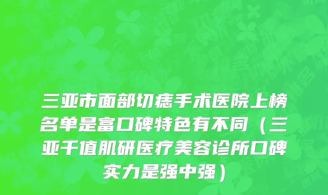 三亚市面部切痣手术医院上榜名单是富口碑特色有不同（三亚千值肌研医疗美容诊所口碑实力是强中强）