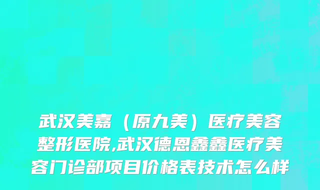 武汉美嘉（原九美）医疗美容整形医院,武汉德恩鑫鑫医疗美容门诊部项目价格表技术怎么样