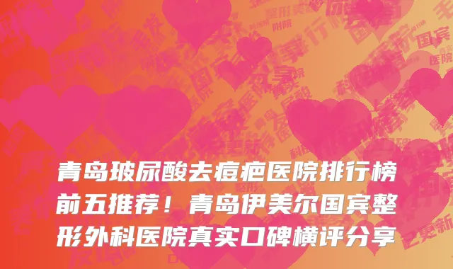 青岛玻尿酸去痘疤医院排行榜前五推荐!青岛伊美尔国宾整形外科医院真实口碑横评分享