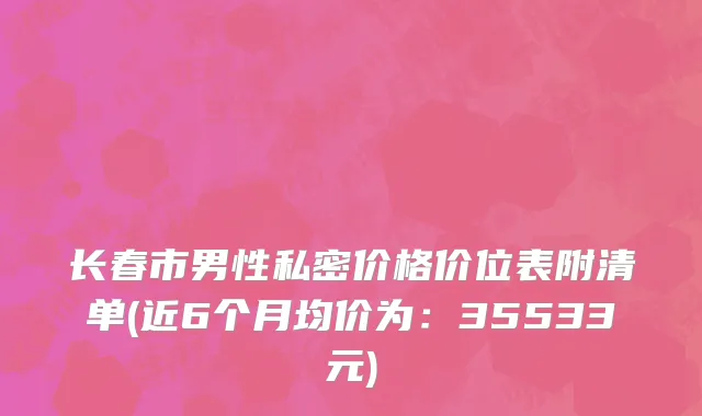 长春市男性私密价格价位表附清单(近6个月均价为：35533元)