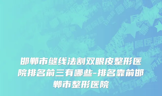 邯郸市缝线法割双眼皮整形医院排名前三有哪些-排名靠前邯郸市整形医院