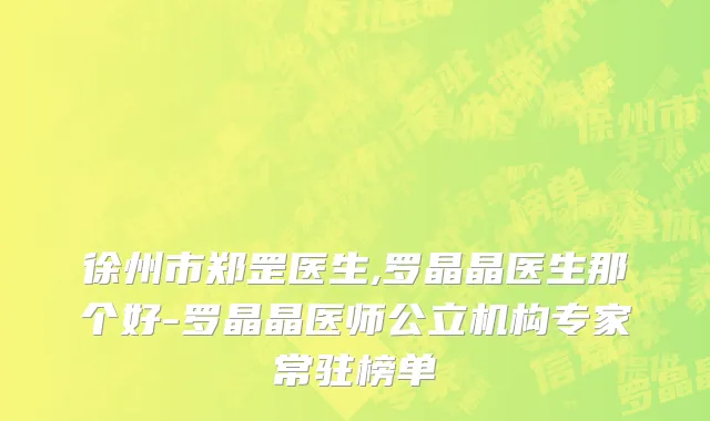 徐州市郑罡医生,罗晶晶医生那个好-罗晶晶医师公立机构专家常驻榜单