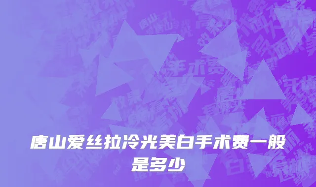 唐山爱丝拉冷光美白手术费一般是多少