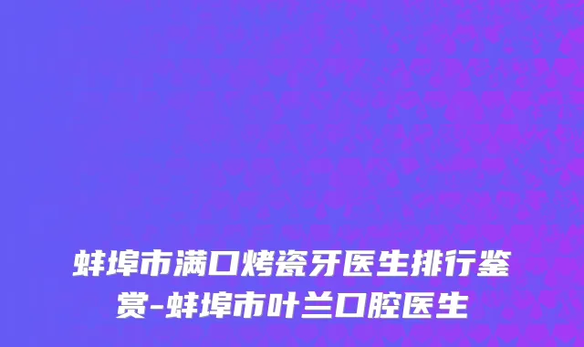 蚌埠市满口烤瓷牙医生排行鉴赏-蚌埠市叶兰口腔医生
