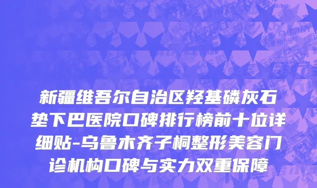 新疆维吾尔自治区羟基磷灰石垫下巴医院口碑排行榜前十位详细贴-乌鲁木齐子桐整形美容门诊机构口碑与实力双重保障