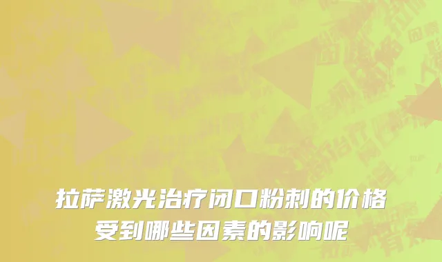 拉萨激光治疗闭口粉刺的价格受到哪些因素的影响呢