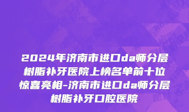 2024年济南市进口da师分层树脂补牙医院上榜名单前十位惊喜亮相-济南市进口da师分层树脂补牙口腔医院