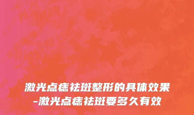 激光点痣祛斑整形的具体效果-激光点痣祛斑要多久有效