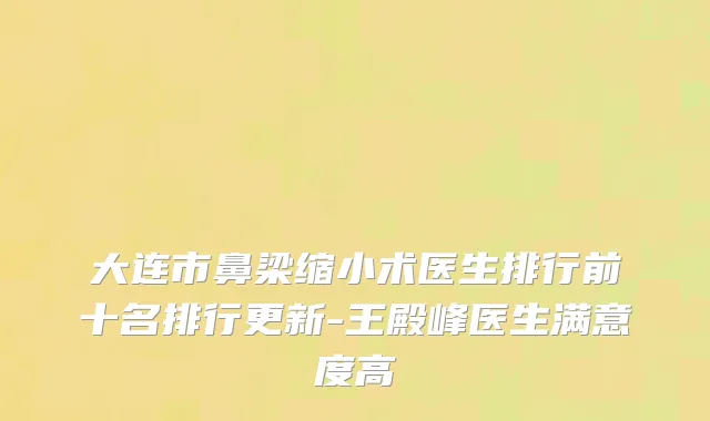大连市鼻梁缩小术医生排行前十名排行更新-王殿峰医生满意度高