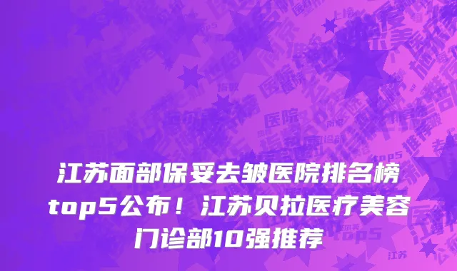 江苏面部保妥去皱医院排名榜top5公布!江苏贝拉医疗美容门诊部10强推荐