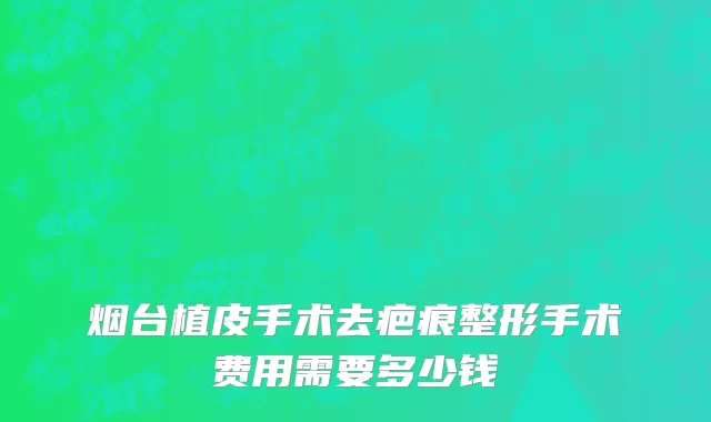 烟台植皮手术去疤痕整形手术费用需要多少钱