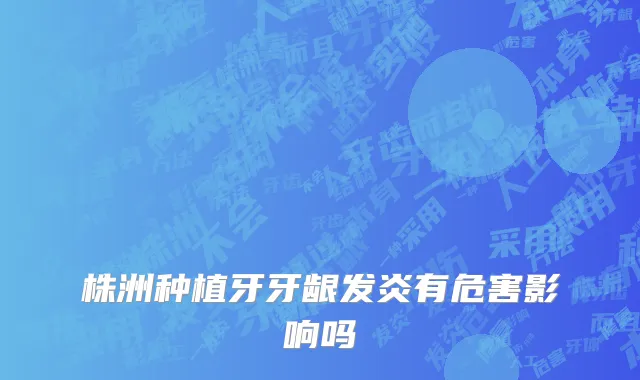 株洲种植牙牙龈发炎有危害影响吗