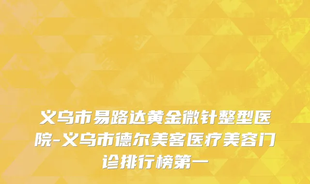 义乌市易路达黄金微针整型医院-义乌市德尔美客医疗美容门诊排行榜第一