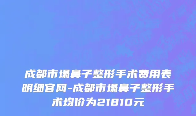 成都市塌鼻子整形手术费用表明细官网-成都市塌鼻子整形手术均价为21810元